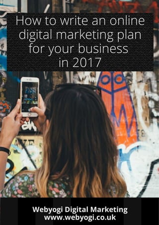 How to write an online
digital marketing plan
for your business
in 2017
Webyogi Digital Marketing
www.webyogi.co.uk
 