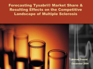 Forecasting Tysabri® Market Share &
Resulting Effects on the Competitive
Landscape of Multiple Sclerosis
Ahmad Saadat
December 2004
 