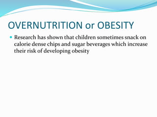 OVERNUTRITION or OBESITY
 Research has shown that children sometimes snack on
calorie dense chips and sugar beverages which increase
their risk of developing obesity
 