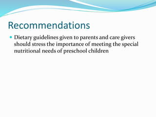 Recommendations
 Dietary guidelines given to parents and care givers
should stress the importance of meeting the special
nutritional needs of preschool children
 