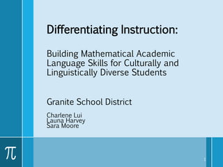 Differentiating Instruction:
Building Mathematical Academic
Language Skills for Culturally and
Linguistically Diverse Students
Granite School District
Charlene Lui
Launa Harvey
Sara Moore
1
 
