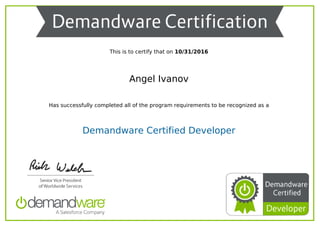 This is to certify that on 10/31/2016
Angel Ivanov
Has successfully completed all of the program requirements to be recognized as a
Demandware Certified Developer
Powered by TCPDF (www.tcpdf.org)
 