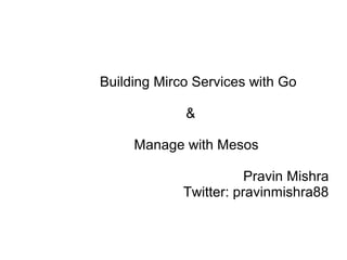 Building Mirco Services with Go
&
Manage with Mesos
Pravin Mishra
Twitter: pravinmishra88
 