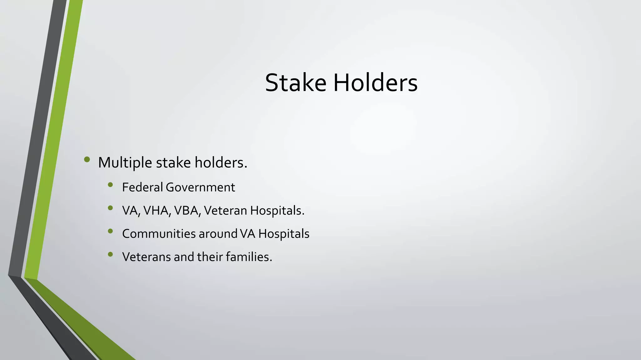 Stake Holders
• Multiple stake holders.
• Federal Government
• VA,VHA,VBA,Veteran Hospitals.
• Communities aroundVA Hospitals
• Veterans and their families.
 
