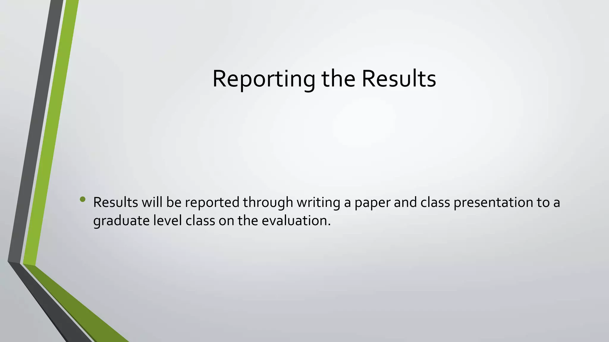 Reporting the Results
• Results will be reported through writing a paper and class presentation to a
graduate level class on the evaluation.
 