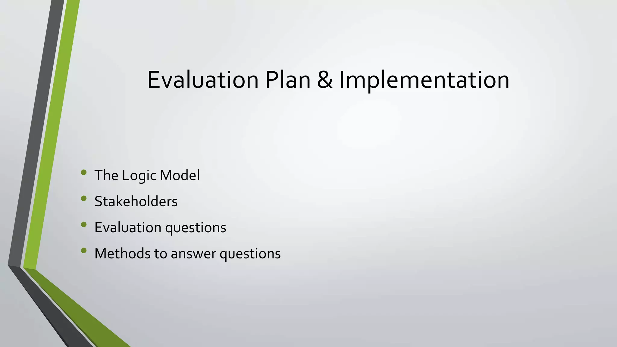 Evaluation Plan & Implementation
• The Logic Model
• Stakeholders
• Evaluation questions
• Methods to answer questions
 