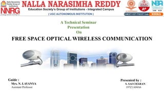 A Technical Seminar
Presentation
On
FREE SPACE OPTICAL WIRELESS COMMUNICATION
Guide :
Mrs. N. LAVANYA
Assistant Professor
Presented by :
S. SAI CHARAN
197Z1A04A6
 