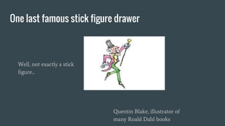 One last famous stick figure drawer
Well, not exactly a stick
figure...
Quentin Blake, illustrator of
many Roald Dahl books
 