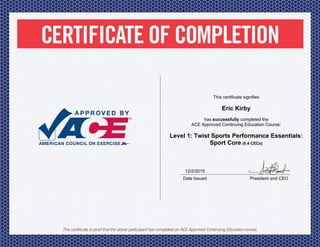 12/2/2015
Date Issued President and CEO
This certificate signifies
Eric Kirby
has successfully completed the
ACE Approved Continuing Education Course:
Level 1: Twist Sports Performance Essentials:
Sport Core (0.4 CECs)
 
