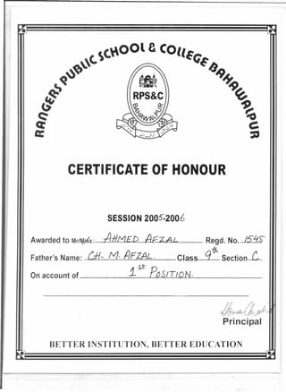•
CERTIFICATE OF HONOUR
SESSION 2005:2006
Awarded to Mr/r¢s: Ii-liMED AFZAL
Father's Name: Cfi- M· /1FZAL. Class
~t D
On account of .1 c~SITION.
Regd. No. 15LfS-
TJ..
q SectionL
•
•
Principal
BETTER INSTITUTION, BETTER EDUCATION
•
 