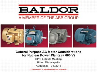 General Purpose AC Motor Considerations
for Nuclear Power Plants (< 600 V)
EPRI LEMUG Meeting
Hilton Minneapolis
August 27 – 30, 2012
“To be the best as determined by our customers”
 