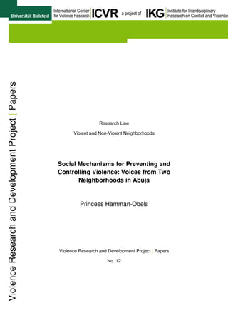 Research Line
Violent and Non-Violent Neighborhoods
Social Mechanisms for Preventing and
Controlling Violence: Voices from Two
Neighborhoods in Abuja
Princess Hamman-Obels
Violence Research and Development Project | Papers
No. 12
ViolenceResearchandDevelopmentProject|Papers
 