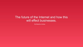 The future of the Internet and how this
will effect businesses.
By Natasha Lindsay
 
