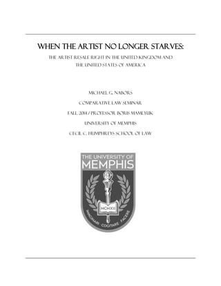 When the artist no longer starves:
The artist resale right in the United Kingdom and
The United States of America
Michael G. Nabors
Comparative Law Seminar
FALL 2014 / Professor Boris Mamlyuk
University of Memphis
Cecil c. Humphreys school of law
 