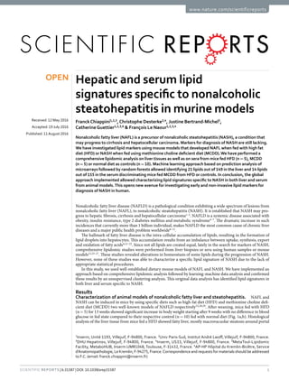 1Scientific Reports | 6:31587 | DOI: 10.1038/srep31587
www.nature.com/scientificreports
Hepatic and serum lipid
signatures specific to nonalcoholic
steatohepatitis in murine models
Franck Chiappini1,2,3
,Christophe Desterke2,4
, Justine Bertrand-Michel5
,
Catherine Guettier1,2,3,6
& François Le Naour1,2,3,4
Nonalcoholic fatty liver (NAFL) is a precursor of nonalcoholic steatohepatitis (NASH), a condition that
may progress to cirrhosis and hepatocellular carcinoma. Markers for diagnosis of NASH are still lacking.
We have investigated lipid markers using mouse models that developed NAFL when fed with high fat
diet (HFD) or NASH when fed using methionine choline deficient diet (MCDD).We have performed a
comprehensive lipidomic analysis on liver tissues as well as on sera from mice fed HFD (n = 5), MCDD
(n = 5) or normal diet as controls (n = 10). Machine learning approach based on prediction analysis of
microarrays followed by random forests allowed identifying 21 lipids out of 149 in the liver and 14 lipids
out of 155 in the serum discriminating mice fed MCDD from HFD or controls. In conclusion, the global
approach implemented allowed characterizing lipid signatures specific to NASH in both liver and serum
from animal models.This opens new avenue for investigating early and non-invasive lipid markers for
diagnosis of NASH in human.
Nonalcoholic fatty liver disease (NAFLD) is a pathological condition exhibiting a wide spectrum of lesions from
nonalcoholic fatty liver (NAFL), to nonalcoholic steatohepatitis (NASH). It is established that NASH may pro-
gress to hepatic fibrosis, cirrhosis and hepatocellular carcinoma1–3
. NAFLD is a systemic disease associated with
obesity, insulin resistance, type 2 diabetes mellitus and metabolic syndrome4–7
. The dramatic increase in such
incidences that currently more than 1 billion individual, makes NAFLD the most common cause of chronic liver
diseases and a major public health problem worldwide8–11
.
The hallmark of fatty liver disease is the intra-cellular accumulation of lipids, resulting in the formation of
lipid droplets into hepatocytes. This accumulation results from an imbalance between uptake, synthesis, export
and oxidation of fatty acids4,12–22
. Since not all lipids are created equal, lately in the search for markers of NASH,
comprehensive lipidomic studies were performed from liver biopsies or sera using human samples or mouse
models12,23–27
. These studies revealed alterations in homeostasis of some lipids during the progression of NASH.
However, none of these studies was able to characterize a specific lipid signature of NASH due to the lack of
appropriate statistical procedures.
In this study, we used well-established dietary mouse models of NAFL and NASH. We have implemented an
approach based on comprehensive lipidomic analysis followed by learning-machine data analysis and confirmed
these results by an unsupervised clustering analysis. This original data analysis has identified lipid signatures in
both liver and serum specific to NASH.
Results
Characterization of animal models of nonalcoholic fatty liver and steatohepatitis.  NAFL and
NASH can be induced in mice by using specific diets such as high-fat diet (HFD) and methionine choline defi-
cient diet (MCDD) two well-known models of NAFLD respectively15,28,29
. After weaning, mice fed with HFD
(n =​ 5) for 13 weeks showed significant increase in body weight starting after 9 weeks with no difference in blood
glucose in fed state compared to their respective control (n =​ 10) fed with normal diet (Fig. 1a,b). Histological
analysis of the liver tissue from mice fed a HFD showed fatty liver, mostly macrovacuolar steatosis around portal
1
Inserm, Unité 1193, Villejuif, F-94800, France. 2
Univ Paris-Sud, Institut André Lwoff, Villejuif, F-94800, France.
3
DHU Hepatinov, Villejuif, F-94800, France. 4
Inserm, US33, Villejuif, F-94800, France. 5
MetaToul-Lipidomic
Facility, MetaboHUB, Inserm UMR1048, Toulouse, F-31432, France. 6
AP-HP Hôpital du Kremlin-Bicêtre, Service
d’Anatomopathologie, Le Kremlin, F-94275, France.Correspondence and requests for materials should be addressed
to F.C. (email: franck.chiappini@inserm.fr)
received: 12 May 2016
accepted: 19 July 2016
Published: 11August 2016
OPEN
 