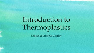 Introduction to
Thermoplastics
Loliguh & Kristi Kai Cosplay
 
