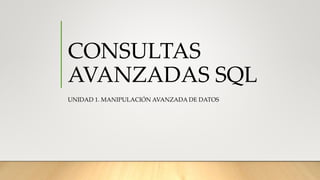 CONSULTAS
AVANZADAS SQL
UNIDAD 1. MANIPULACIÓN AVANZADA DE DATOS
 