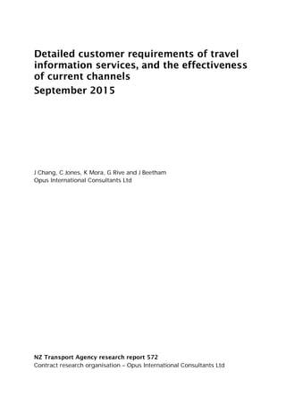 Detailed customer requirements of travel
information services, and the effectiveness
of current channels
September 2015
J Chang, C Jones, K Mora, G Rive and J Beetham
Opus International Consultants Ltd
NZ Transport Agency research report 572
Contract research organisation – Opus International Consultants Ltd
 