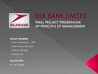 SILK BANK LIMITED
GROUP MEMBERS
o Syed Nabeel Ali - 1536
o Syed Abdul Rehman
o Adnan Ahmed
o Fahad Aziz
FACILITATOR:
Sir. Asif Jalees
 