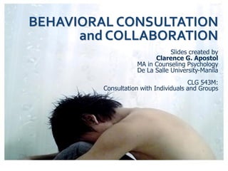 BEHAVIORAL CONSULTATION
and COLLABORATION
Slides created by
Clarence G. Apostol
MA in Counseling Psychology
De La Salle University-Manila
CLG 543M:
Consultation with Individuals and Groups
 