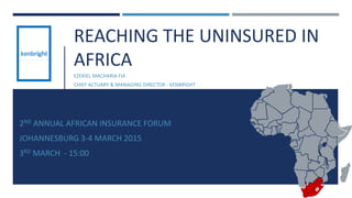 REACHING THE UNINSURED IN
AFRICA
EZEKIEL MACHARIA FIA
CHIEF ACTUARY & MANAGING DIRECTOR - KENBRIGHT
2ND ANNUAL AFRICAN INSURANCE FORUM
JOHANNESBURG 3-4 MARCH 2015
3RD MARCH - 15:00
1
 