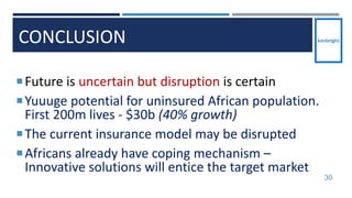 CONCLUSION
30
Future is uncertain but disruption is certain
Yuuuge potential for uninsured African population.
First 200m lives - $30b (40% growth)
The current insurance model may be disrupted
Africans already have coping mechanism –
Innovative solutions will entice the target market
 