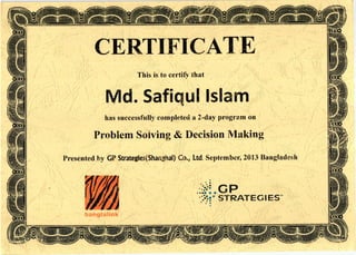 CERTIFICATE
This is to certify tllat
Md.Safiqul is:ami
has successfully completed a2'day program on
Problem Solving & Decision Making
Presented by GP Strateeies(Sharrgilrai) Co, Ltd. September,2013 Bangladesh
。■ioCP
‐・
=:°
STRAごECIES薇
ba掛91コ link
 