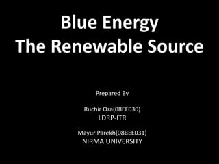 Blue Energy
The Renewable Source
Prepared By
Ruchir Oza(08EE030)
LDRP-ITR
Mayur Parekh(08BEE031)
NIRMA UNIVERSITY
 