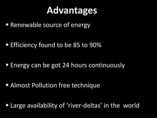 Advantages
 Renewable source of energy
 Efficiency found to be 85 to 90%
 Energy can be got 24 hours continuously
 Almost Pollution free technique
 Large availability of ‘river-deltas’ in the world
 
