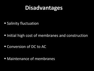 Disadvantages
 Salinity fluctuation
 Initial high cost of membranes and construction
 Conversion of DC to AC
 Maintenance of membranes
 