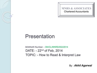 Presentation
SEMINAR Number: - SN/CL/MNRS/002/2014
DATE: - 22nd of Feb, 2014
TOPIC: - How to Read & Interpret Law
MNRS & ASSOCIATES
Chartered Accountants
By : Akhil Agarwal
 