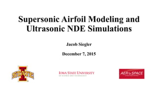 Supersonic Airfoil Modeling and
Ultrasonic NDE Simulations
Jacob Siegler
December 7, 2015
 