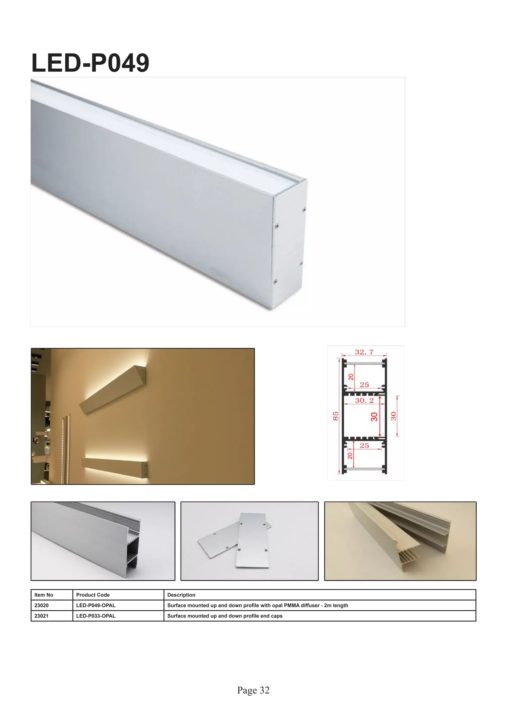 Page 32
LED-P049
Item No Product Code Description
23020 LED-P049-OPAL Surface mounted up and down profile with opal PMMA diffuser - 2m length
23021 LED-P033-OPAL Surface mounted up and down profile end caps
 