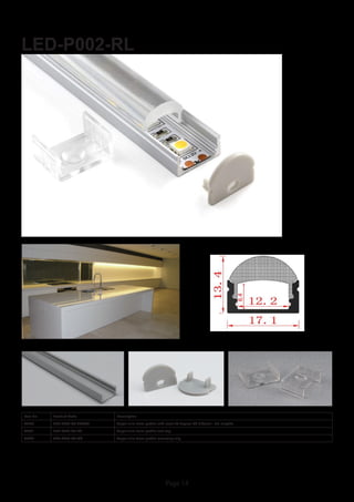 Page 14
LED-P002-RL
Item No Product Code Description
22820 LED-P002-RL-CLEAR Super slim 8mm profile with clear 60 degree PC diffuser - 2m lengths
22821 LED-P002-RL-EC Super slim 8mm profile end cap
22822 LED-P002-RL-MC Super slim 8mm profile mounting clip
 