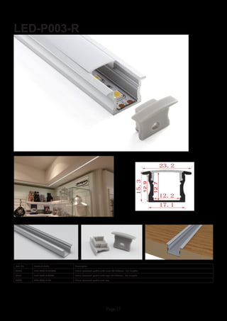 Page 15
LED-P003-R
Item No Product Code Description
22830 LED-P003-R-CLEAR 15mm recessed profile with clear PC diffuser - 2m lengths
22831 LED-P003-R-OPAL 15mm recessed profile with opal PC diffuser - 2m lengths
22832 LED-P003-R-EC 15mm recessed profile end cap
 