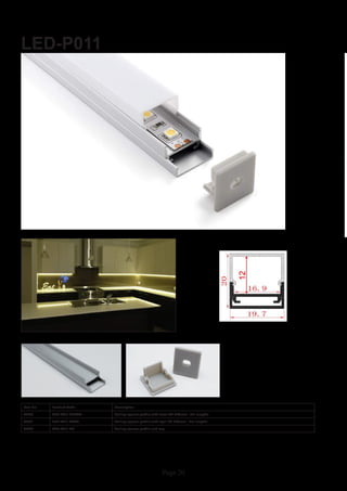 Page 20
LED-P011
Item No Product Code Description
22880 LED-P011-CLEAR Ceiling square profile with clear PC diffuser - 2m lengths
22881 LED-P011-OPAL Ceiling square profile with opal PC diffuser - 2m lengths
22882 LED-P011-EC Ceiling square profile end cap
 
