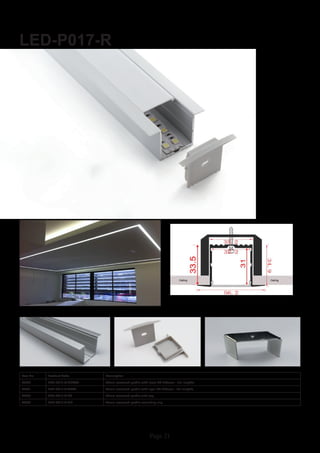 Page 21
LED-P017-R
Item No Product Code Description
22890 LED-P017-R-CLEAR 35mm recessed profile with clear PC diffuser - 2m lengths
22891 LED-P017-R-OPAL 35mm recessed profile with opal PC diffuser - 2m lengths
22892 LED-P017-R-EC 35mm recessed profile end cap
22893 LED-P017-R-MC 35mm recessed profile mounting clip
 