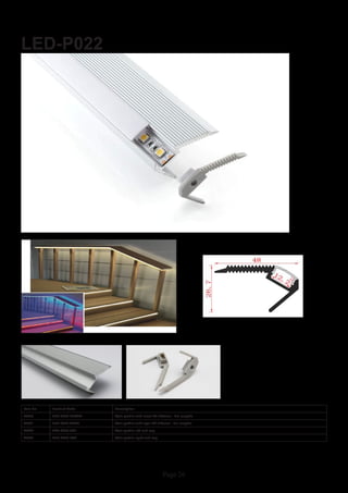 Page 26
LED-P022
Item No Product Code Description
22940 LED-P022-CLEAR Stair profile with clear PC diffuser - 2m lengths
22941 LED-P022-OPAL Stair profile with opal PC diffuser - 2m lengths
22942 LED-P022-EC1 Stair profile left end cap
22943 LED-P022-EC2 Stair profile right end cap
 