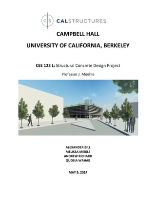 CAMPBELL HALL
UNIVERSITY OF CALIFORNIA, BERKELEY
CEE 123 L: Structural Concrete Design Project
Professor J. Moehle
ALEXANDER BILL
MELISSA MEIKLE
ANDREW RICHARD
QUDSIA WAHAB
MAY 9, 2014
 