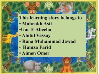 This learning story belongs to
• Mahrukh Asif
•Um E Abeeha
• Abdul Vassay
• Rana Muhammad Jawad
• Hamza Farid
• Aimen Omer
 