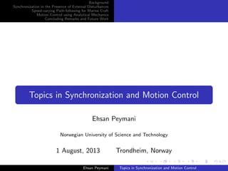Background
Synchronization in the Presence of External Disturbances
Speed-varying Path-following for Marine Craft
Motion Control using Analytical Mechanics
Concluding Remarks and Future Work
Topics in Synchronization and Motion Control
Ehsan Peymani
Norwegian University of Science and Technology
1 August, 2013 Trondheim, Norway
Ehsan Peymani Topics in Synchronization and Motion Control
 