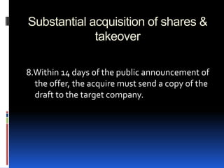 Substantial acquisition of shares &
takeover
8.Within 14 days of the public announcement of
the offer, the acquire must send a copy of the
draft to the target company.
 