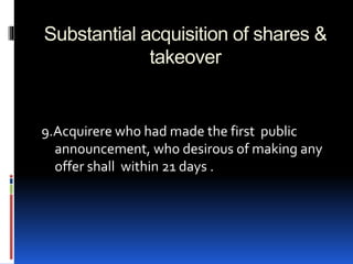 Substantial acquisition of shares &
takeover
9.Acquirere who had made the first public
announcement, who desirous of making any
offer shall within 21 days .
 
