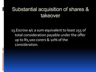 Substantial acquisition of shares &
takeover
13.Escrow a/c a sum equivalent to least 255 of
total consideration payable under the offer
up to Rs,100 corers & 10% of the
consideration.
 