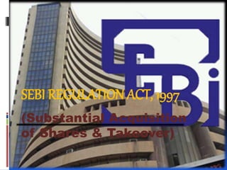 SEBI REGULATION ACT, 1997
(Substantial Acquisition
of Shares & Takeover)
 