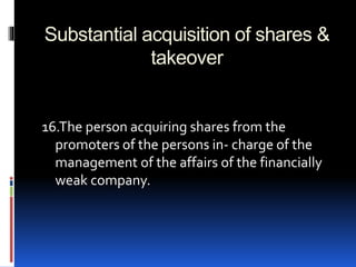 Substantial acquisition of shares &
takeover
16.The person acquiring shares from the
promoters of the persons in- charge of the
management of the affairs of the financially
weak company.
 