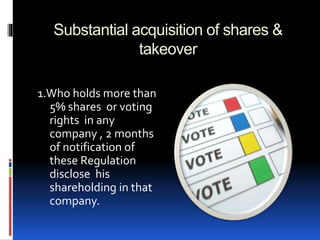 Substantial acquisition of shares &
takeover
1.Who holds more than
5% shares or voting
rights in any
company , 2 months
of notification of
these Regulation
disclose his
shareholding in that
company.
 