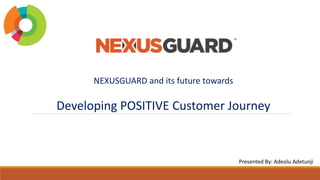 NEXUSGUARD and its future towards
Developing POSITIVE Customer Journey
Presented By: Adeolu Adetunji
 