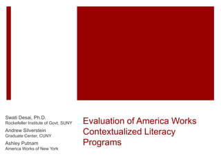 Evaluation of America Works
Contextualized Literacy
Programs
Swati Desai, Ph.D.
Rockefeller Institute of Govt. SUNY
Andrew Silverstein
Graduate Center, CUNY
Ashley Putnam
America Works of New York
 