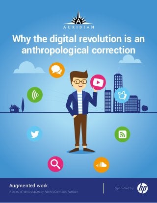 Why the digital revolution is an
anthropological correction
Augmented work
A series of white papers by Ade McCormack, Auridian
Sponsored by:
 